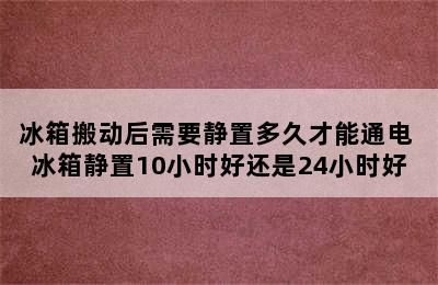 冰箱搬动后需要静置多久才能通电 冰箱静置10小时好还是24小时好